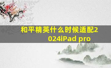 和平精英什么时候适配2024iPad pro